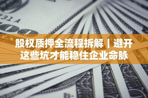 济南股权质押全流程拆解｜避开这些坑才能稳住企业命脉