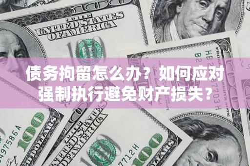 济南债务拘留怎么办？如何应对强制执行避免财产损失？