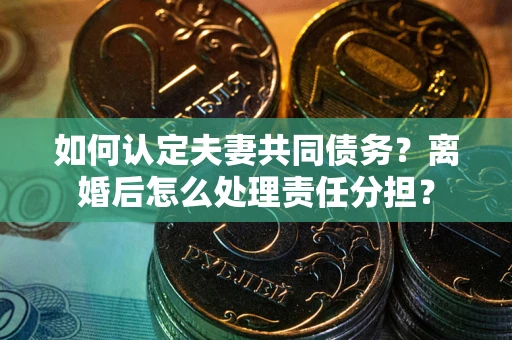 济南如何认定夫妻共同债务？离婚后怎么处理责任分担？