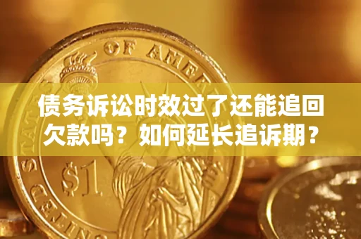 济南债务诉讼时效过了还能追回欠款吗？如何延长追诉期？
