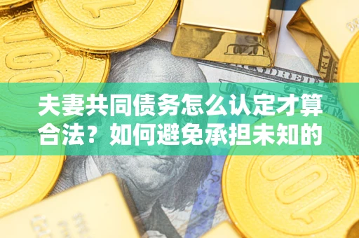 济南夫妻共同债务怎么认定才算合法？如何避免承担未知的债务风险？