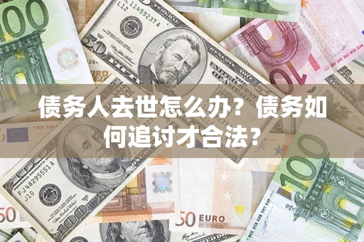 济南债务人去世怎么办？债务如何追讨才合法？