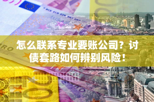 济南怎么联系专业要账公司？讨债套路如何辨别风险！