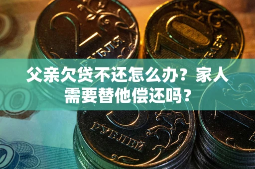 济南父亲欠贷不还怎么办？家人需要替他偿还吗？