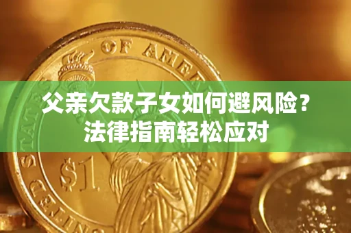 济南父亲欠款子女如何避风险？法律指南轻松应对
