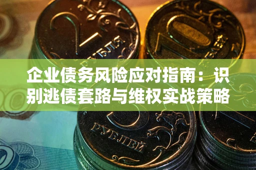 济南企业债务风险应对指南：识别逃债套路与维权实战策略