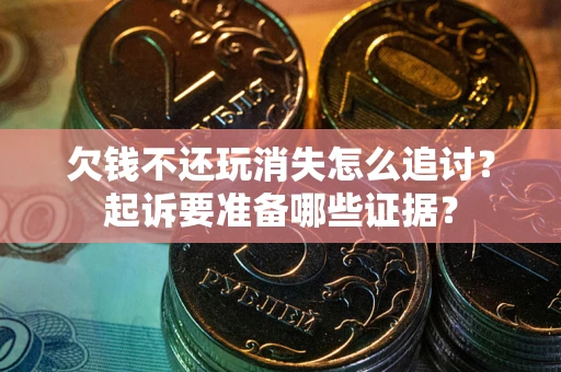 济南欠钱不还玩消失怎么追讨？起诉要准备哪些证据？