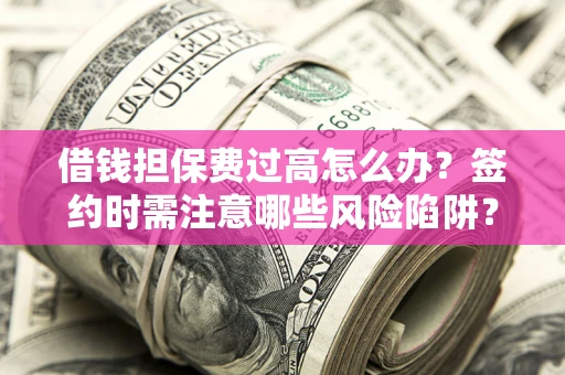 济南借钱担保费过高怎么办？签约时需注意哪些风险陷阱？