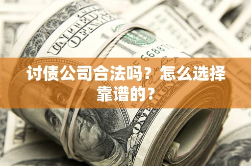 济南讨债公司合法吗？怎么选择靠谱的？