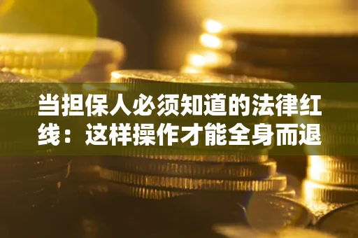 济南当担保人必须知道的法律红线：这样操作才能全身而退