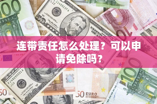 济南连带责任怎么处理？可以申请免除吗？