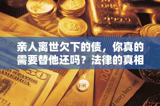 济南亲人离世欠下的债，你真的需要替他还吗？法律的真相或许与你想的不一样